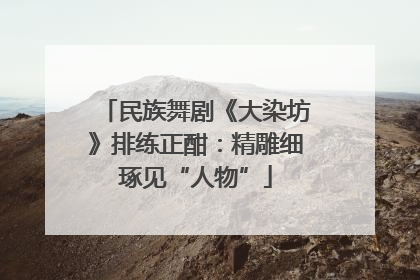 民族舞剧《大染坊》排练正酣：精雕细琢见“人物”
