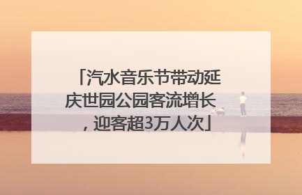 汽水音乐节带动延庆世园公园客流增长，迎客超3万人次