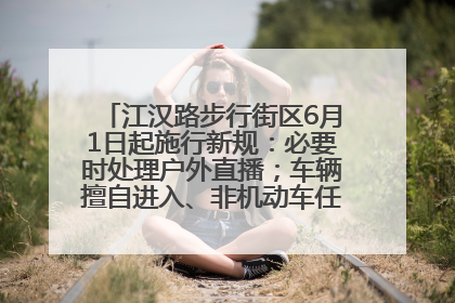 江汉路步行街区6月1日起施行新规：必要时处理户外直播；车辆擅自进入、非机动车任意停放的，依法处理