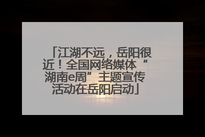 江湖不远，岳阳很近！全国网络媒体“湖南e周”主题宣传活动在岳阳启动