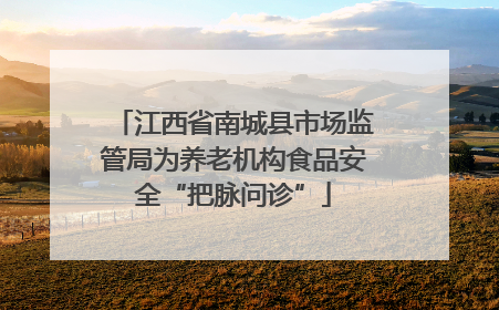 江西省南城县市场监管局为养老机构食品安全“把脉问诊”