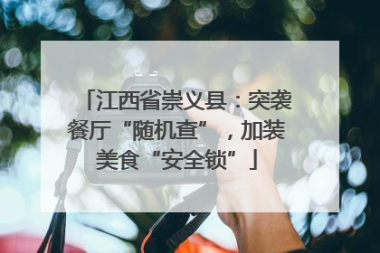 江西省崇义县：突袭餐厅“随机查”，加装美食“安全锁”