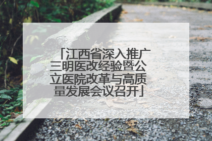 江西省深入推广三明医改经验暨公立医院改革与高质量发展会议召开