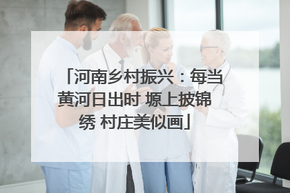 河南乡村振兴：每当黄河日出时 塬上披锦绣 村庄美似画