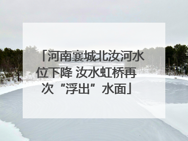 河南襄城北汝河水位下降 汝水虹桥再次“浮出”水面
