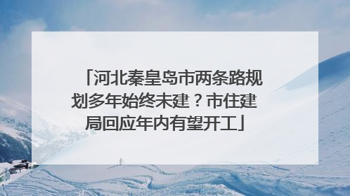 河北秦皇岛市两条路规划多年始终未建？市住建局回应年内有望开工