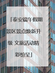 泰安端午假期景区景点焕新升级 文旅活动精彩纷呈