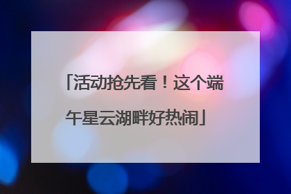 活动抢先看！这个端午星云湖畔好热闹