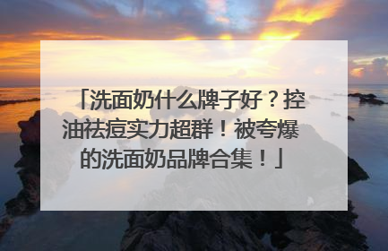 洗面奶什么牌子好？控油祛痘实力超群！被夸爆的洗面奶品牌合集！