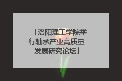 洛阳理工学院举行轴承产业高质量发展研究论坛