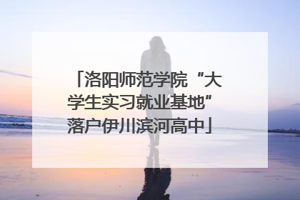 洛阳师范学院“大学生实习就业基地”落户伊川滨河高中