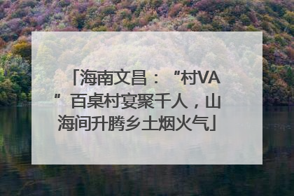 海南文昌：“村VA”百桌村宴聚千人，山海间升腾乡土烟火气