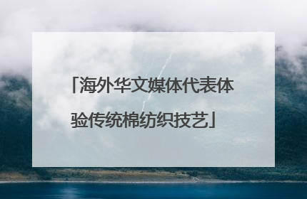 海外华文媒体代表体验传统棉纺织技艺