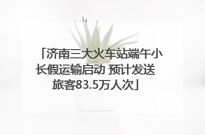 济南三大火车站端午小长假运输启动 预计发送旅客83.5万人次