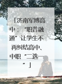 济南军博高中：“职普融通”让学生不再纠结高中、中职“二选一”