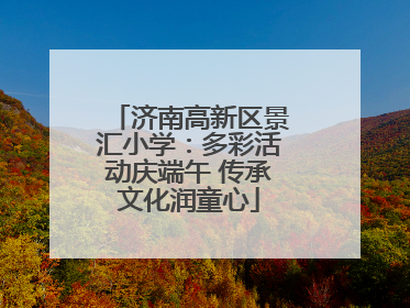 济南高新区景汇小学：多彩活动庆端午 传承文化润童心