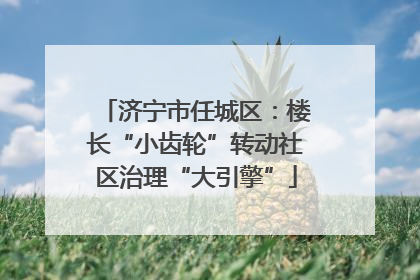 济宁市任城区：楼长“小齿轮”转动社区治理“大引擎”