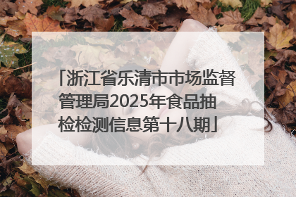 浙江省乐清市市场监督管理局2025年食品抽检检测信息第十八期