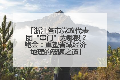 浙江各市党政代表团“串门”为哪般？鲍金：重塑省域经济地理的破题之道