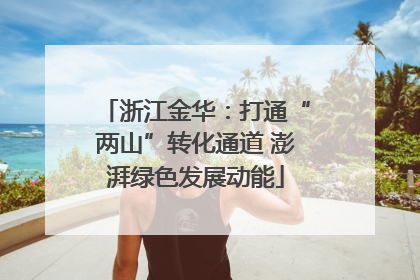 浙江金华：打通“两山”转化通道 澎湃绿色发展动能