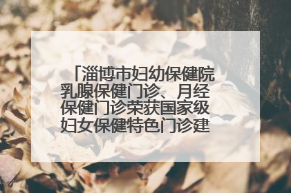 淄博市妇幼保健院乳腺保健门诊、月经保健门诊荣获国家级妇女保健特色门诊建设单位荣誉称号
