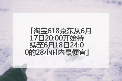 淘宝618京东从6月17日20:00开始持续至6月18日24:00的28小时内最便宜