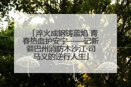 淬火成钢铸蓝焰 青春热血护安宁——记新疆巴州消防木沙江·司马义的逆行人生