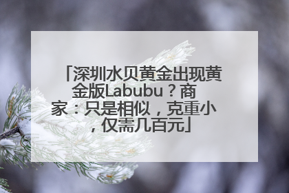 深圳水贝黄金出现黄金版Labubu？商家：只是相似，克重小，仅需几百元