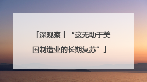 深观察丨“这无助于美国制造业的长期复苏”