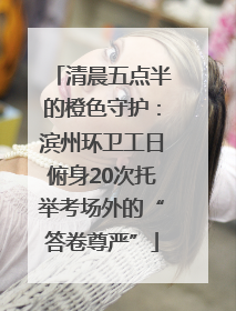 清晨五点半的橙色守护：滨州环卫工日俯身20次托举考场外的“答卷尊严”