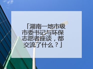 湖南一地市级市委书记与环保志愿者座谈，都交流了什么？