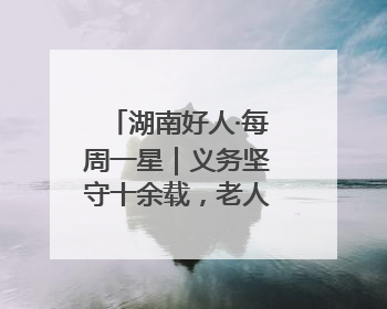 湖南好人·每周一星｜义务坚守十余载，老人创办留守儿童假日学校，用爱传道以心授艺