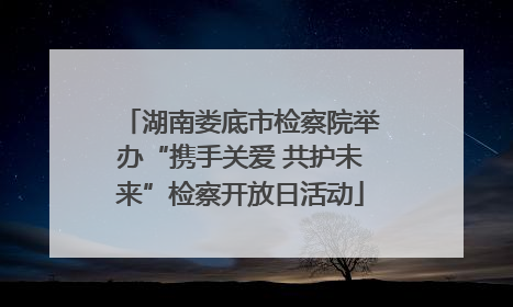 湖南娄底市检察院举办“携手关爱 共护未来”检察开放日活动