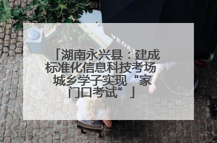 湖南永兴县：建成标准化信息科技考场 城乡学子实现“家门口考试”