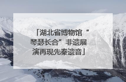湖北省博物馆“琴瑟长合”非遗展演再现先秦遗音