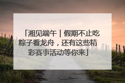 湘见端午｜假期不止吃粽子看龙舟，还有这些精彩赛事活动等你来