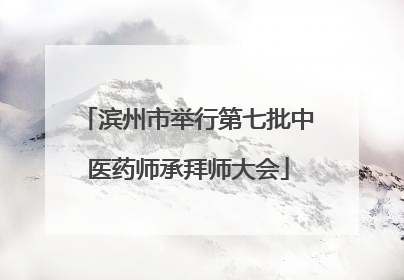 滨州市举行第七批中医药师承拜师大会