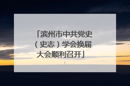 滨州市中共党史（史志）学会换届大会顺利召开