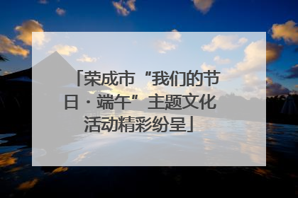 荣成市“我们的节日・端午”主题文化活动精彩纷呈