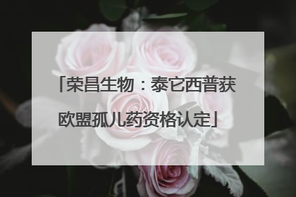 荣昌生物：泰它西普获欧盟孤儿药资格认定