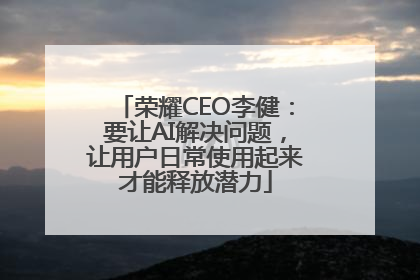 荣耀CEO李健：要让AI解决问题，让用户日常使用起来才能释放潜力