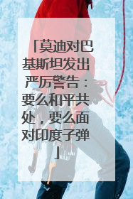 莫迪对巴基斯坦发出严厉警告：要么和平共处，要么面对印度子弹