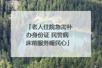 老人住院急需补办身份证 民警病床前服务暖民心