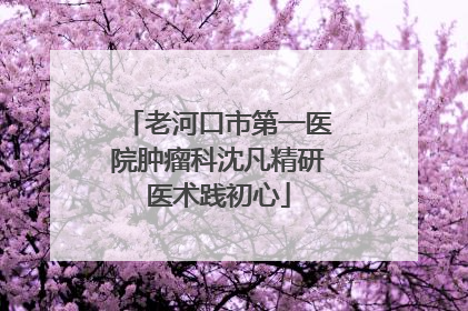 老河口市第一医院肿瘤科沈凡精研医术践初心