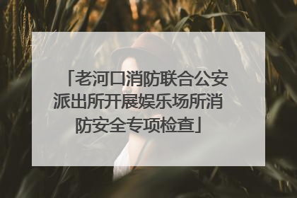 老河口消防联合公安派出所开展娱乐场所消防安全专项检查
