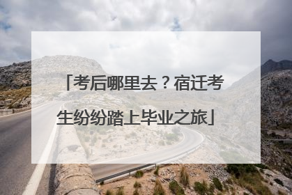 考后哪里去？宿迁考生纷纷踏上毕业之旅