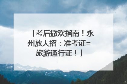 考后撒欢指南！永州放大招：准考证=旅游通行证！