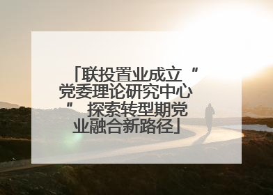 联投置业成立“党委理论研究中心” 探索转型期党业融合新路径