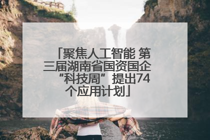 聚焦人工智能 第三届湖南省国资国企“科技周”提出74个应用计划