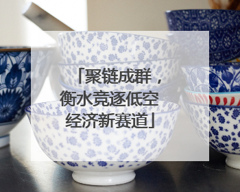 聚链成群，衡水竞逐低空经济新赛道